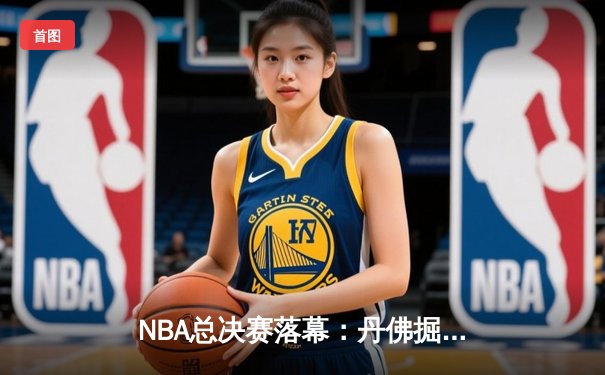 NBA总决赛落幕：丹佛掘金队史首冠，约基奇荣膺FMVP