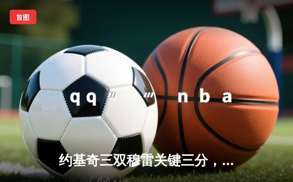 约基奇三双穆雷关键三分，掘金抢七险胜森林狼连续两年挺进西决