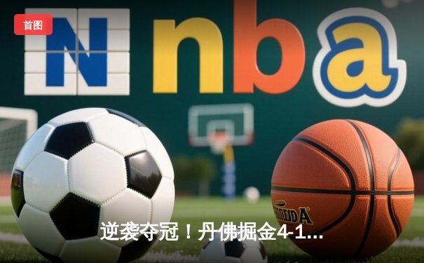 逆袭夺冠！丹佛掘金4-1逆转迈阿密热火首夺NBA总冠军 约基奇FMVP实至名归