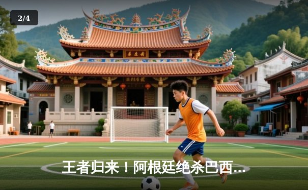 王者归来！阿根廷绝杀巴西问鼎美洲杯，梅西圆梦国家队首冠 - 2