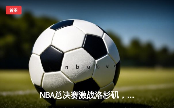 NBA总决赛激战洛杉矶，詹姆斯40分领军湖人逆转热火夺得总冠军