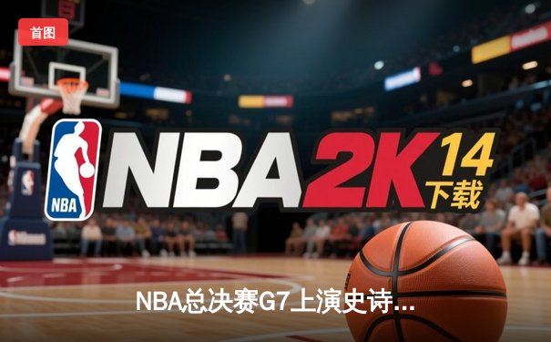 NBA总决赛G7上演史诗逆转 掘金加时险胜热火卫冕成功